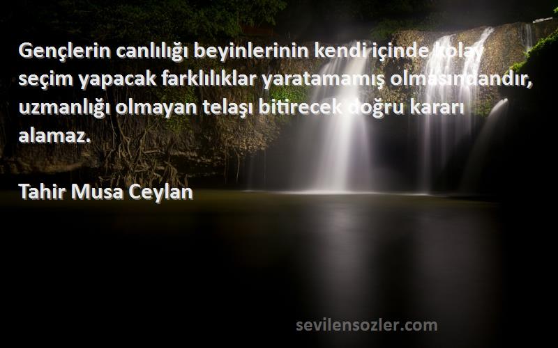 Tahir Musa Ceylan Sözleri 
Gençlerin canlılığı beyinlerinin kendi içinde kolay seçim yapacak farklılıklar yaratamamış olmasındandır, uzmanlığı olmayan telaşı bitirecek doğru kararı alamaz.