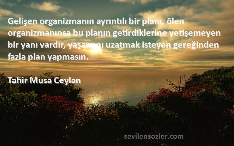 Tahir Musa Ceylan Sözleri 
Gelişen organizmanın ayrıntılı bir planı, ölen organizmanınsa bu planın getirdiklerine yetişemeyen bir yanı vardır, yaşamını uzatmak isteyen gereğinden fazla plan yapmasın.