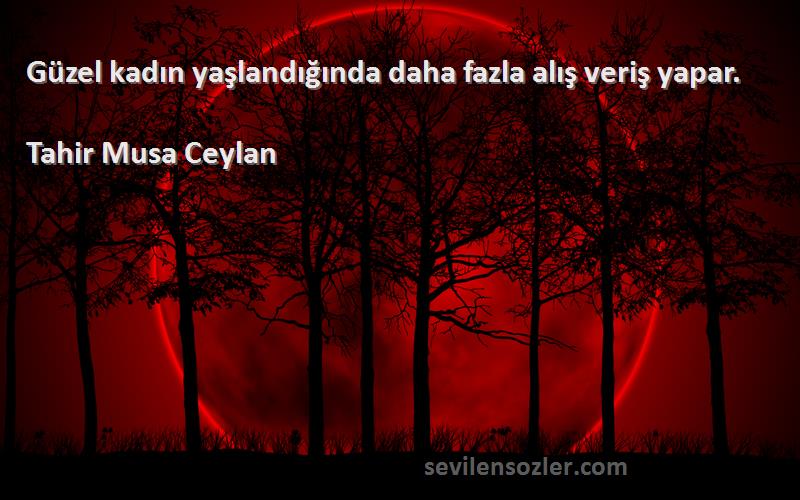 Tahir Musa Ceylan - Güzel kadın yaşlandığında daha fazla alış veriş yapar.