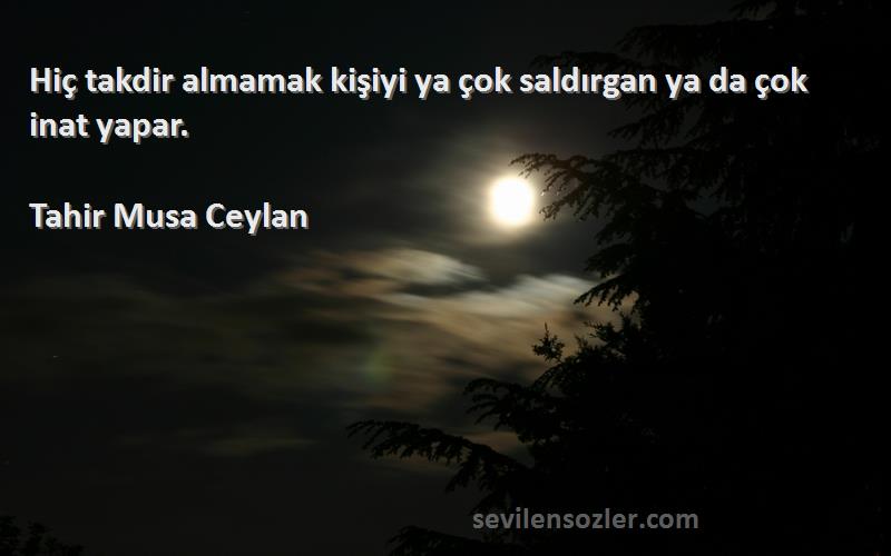 Tahir Musa Ceylan - Hiç takdir almamak kişiyi ya çok saldırgan ya da çok inat yapar.