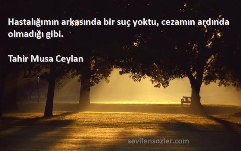 Tahir Musa Ceylan - Hastalığımın arkasında bir suç yoktu, cezamın ardında olmadığı gibi.