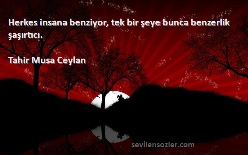 Tahir Musa Ceylan - Herkes insana benziyor, tek bir şeye bunca benzerlik şaşırtıcı.