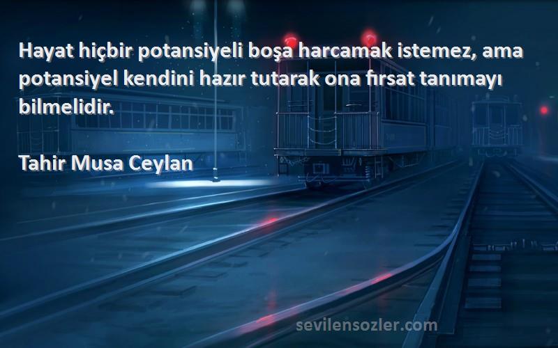 Tahir Musa Ceylan Sözleri 
Hayat hiçbir potansiyeli boşa harcamak istemez, ama potansiyel kendini hazır tutarak ona fırsat tanımayı bilmelidir.