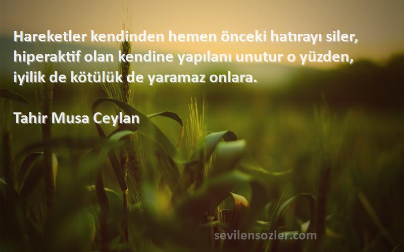 Tahir Musa Ceylan Sözleri 
Hareketler kendinden hemen önceki hatırayı siler, hiperaktif olan kendine yapılanı unutur o yüzden, iyilik de kötülük de yaramaz onlara.