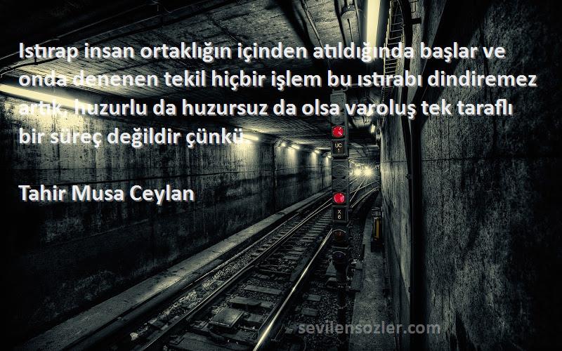 Tahir Musa Ceylan Sözleri 
Istırap insan ortaklığın içinden atıldığında başlar ve onda denenen tekil hiçbir işlem bu ıstırabı dindiremez artık, huzurlu da huzursuz da olsa varoluş tek taraflı bir süreç değildir çünkü.