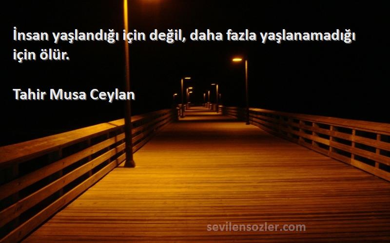 Tahir Musa Ceylan - İnsan yaşlandığı için değil, daha fazla yaşlanamadığı için ölür.