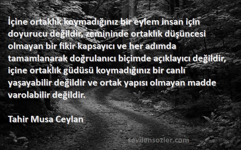 Tahir Musa Ceylan Sözleri 
İçine ortaklık koymadığınız bir eylem insan için doyurucu değildir, zemininde ortaklık düşüncesi olmayan bir fikir kapsayıcı ve her adımda tamamlanarak doğrulanıcı biçimde açıklayıcı değildir, içine ortaklık güdüsü koymadığınız bir canlı yaşayabilir değildir ve ortak yapısı olmayan madde varolabilir değildir.