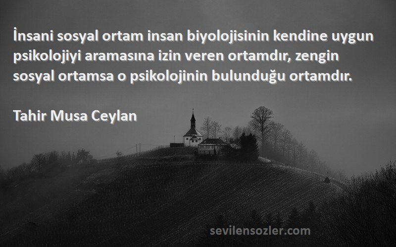 Tahir Musa Ceylan Sözleri 
İnsani sosyal ortam insan biyolojisinin kendine uygun psikolojiyi aramasına izin veren ortamdır, zengin sosyal ortamsa o psikolojinin bulunduğu ortamdır.