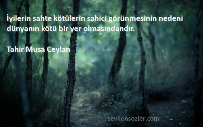 Tahir Musa Ceylan - İyilerin sahte kötülerin sahici görünmesinin nedeni dünyanın kötü bir yer olmasındandır.