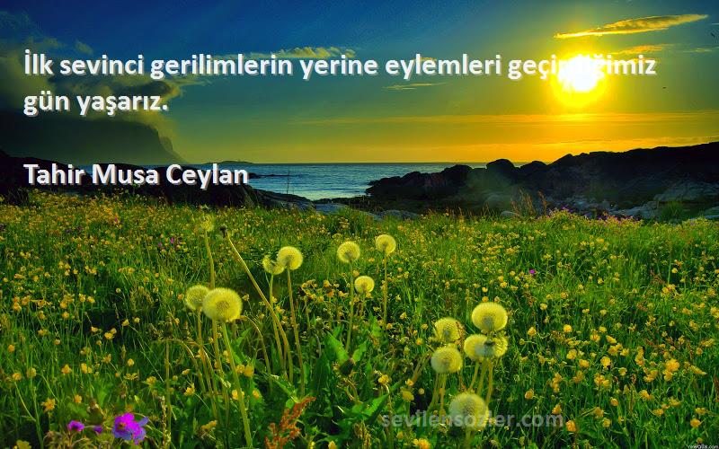 Tahir Musa Ceylan - İlk sevinci gerilimlerin yerine eylemleri geçirdiğimiz gün yaşarız.