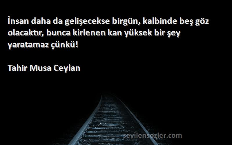 Tahir Musa Ceylan Sözleri 
İnsan daha da gelişecekse birgün, kalbinde beş göz olacaktır, bunca kirlenen kan yüksek bir şey yaratamaz çünkü!