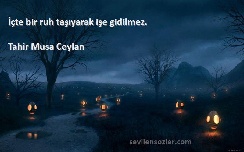 Tahir Musa Ceylan - İçte bir ruh taşıyarak işe gidilmez.