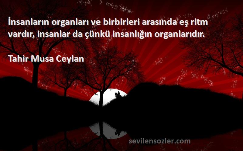 Tahir Musa Ceylan Sözleri 
İnsanların organları ve birbirleri arasında eş ritm vardır, insanlar da çünkü insanlığın organlarıdır.