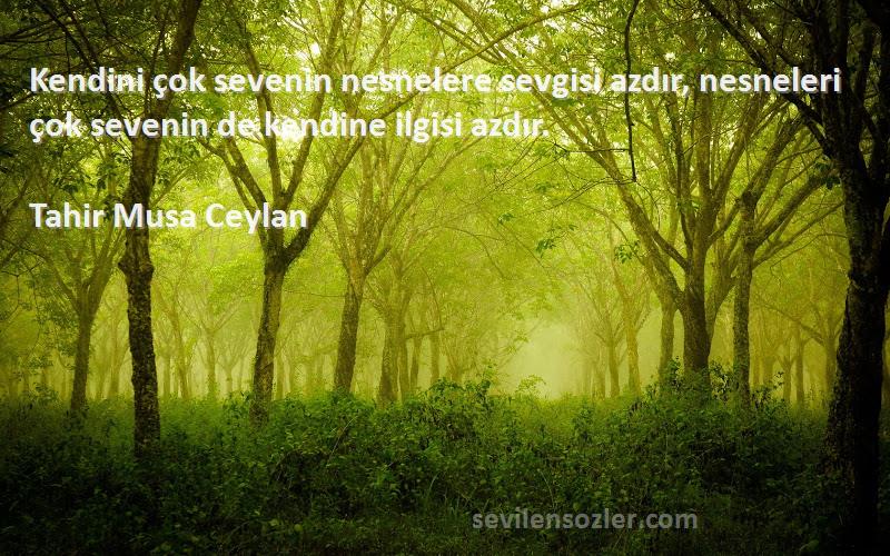 Tahir Musa Ceylan - Kendini çok sevenin nesnelere sevgisi azdır, nesneleri çok sevenin de kendine ilgisi azdır.