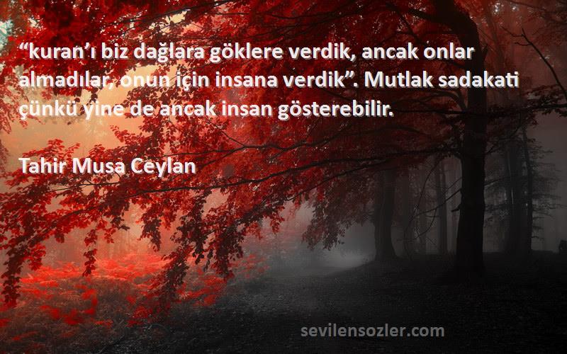 Tahir Musa Ceylan Sözleri 
“kuran’ı biz dağlara göklere verdik, ancak onlar almadılar, onun için insana verdik”. Mutlak sadakati çünkü yine de ancak insan gösterebilir.