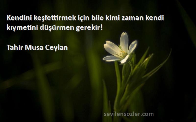 Tahir Musa Ceylan - Kendini keşfettirmek için bile kimi zaman kendi kıymetini düşürmen gerekir!