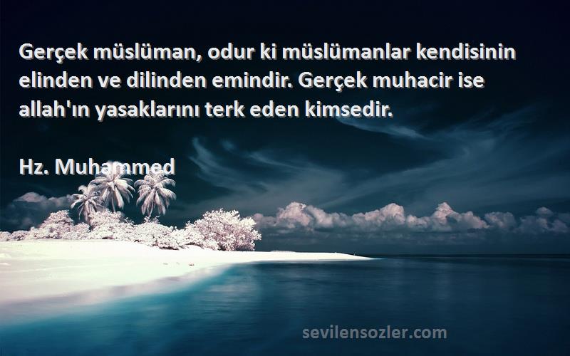 Hz. Muhammed Sözleri 
Gerçek müslüman, odur ki müslümanlar kendisinin elinden ve dilinden emindir. Gerçek muhacir ise allah'ın yasaklarını terk eden kimsedir.