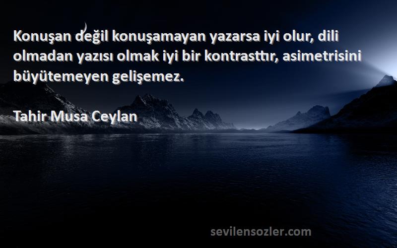 Tahir Musa Ceylan Sözleri 
Konuşan değil konuşamayan yazarsa iyi olur, dili olmadan yazısı olmak iyi bir kontrasttır, asimetrisini büyütemeyen gelişemez.