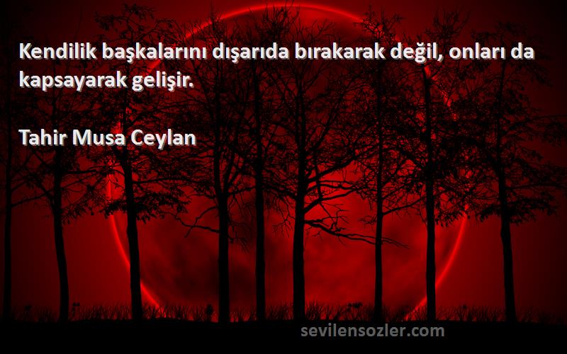 Tahir Musa Ceylan - Kendilik başkalarını dışarıda bırakarak değil, onları da kapsayarak gelişir.