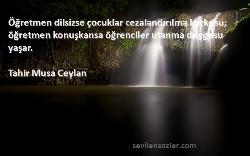 Tahir Musa Ceylan Sözleri 
Öğretmen dilsizse çocuklar cezalandırılma korkusu; öğretmen konuşkansa öğrenciler utanma duygusu yaşar.