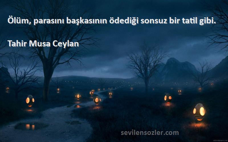 Tahir Musa Ceylan - Ölüm, parasını başkasının ödediği sonsuz bir tatil gibi.