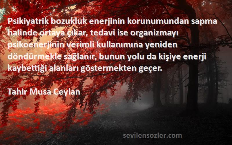 Tahir Musa Ceylan Sözleri 
Psikiyatrik bozukluk enerjinin korunumundan sapma halinde ortaya çıkar, tedavi ise organizmayı psikoenerjinin verimli kullanımına yeniden döndürmekle sağlanır, bunun yolu da kişiye enerji kaybettiği alanları göstermekten geçer.
