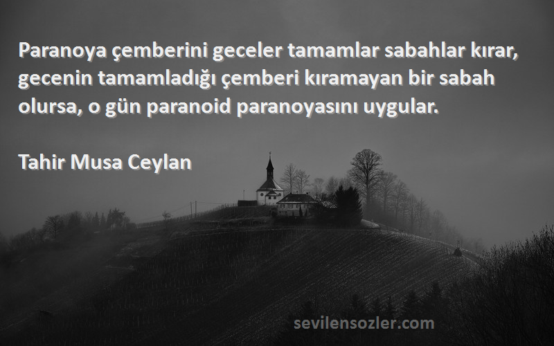 Tahir Musa Ceylan Sözleri 
Paranoya çemberini geceler tamamlar sabahlar kırar, gecenin tamamladığı çemberi kıramayan bir sabah olursa, o gün paranoid paranoyasını uygular.