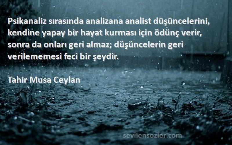 Tahir Musa Ceylan Sözleri 
Psikanaliz sırasında analizana analist düşüncelerini, kendine yapay bir hayat kurması için ödünç verir, sonra da onları geri almaz; düşüncelerin geri verilememesi feci bir şeydir.