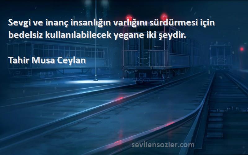 Tahir Musa Ceylan - Sevgi ve inanç insanlığın varlığını sürdürmesi için bedelsiz kullanılabilecek yegane iki şeydir.