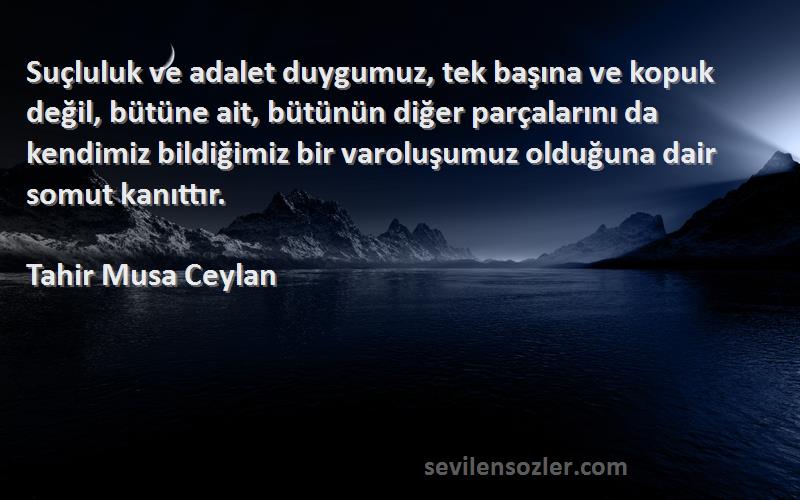 Tahir Musa Ceylan Sözleri 
Suçluluk ve adalet duygumuz, tek başına ve kopuk değil, bütüne ait, bütünün diğer parçalarını da kendimiz bildiğimiz bir varoluşumuz olduğuna dair somut kanıttır.