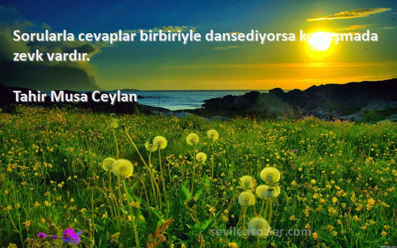 Tahir Musa Ceylan - Sorularla cevaplar birbiriyle dansediyorsa konuşmada zevk vardır.