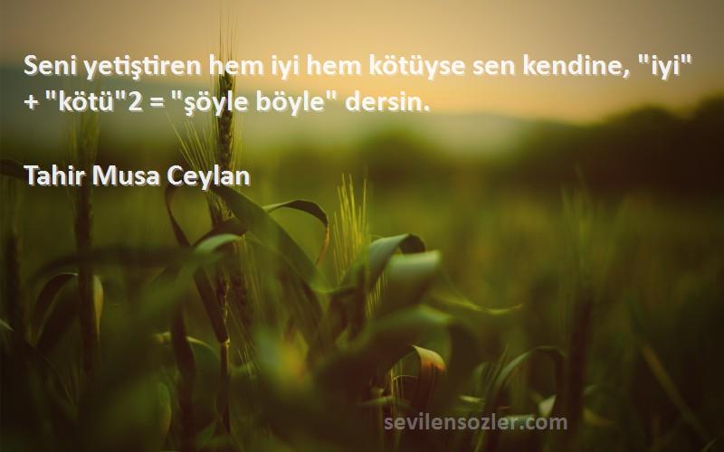 Tahir Musa Ceylan - Seni yetiştiren hem iyi hem kötüyse sen kendine, iyi + kötü2 = şöyle böyle dersin.