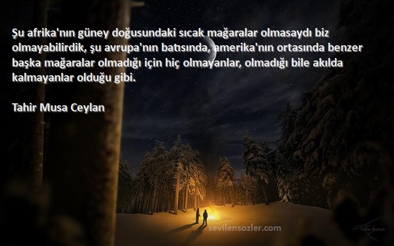 Tahir Musa Ceylan Sözleri 
Şu afrika'nın güney doğusundaki sıcak mağaralar olmasaydı biz olmayabilirdik, şu avrupa'nın batısında, amerika'nın ortasında benzer başka mağaralar olmadığı için hiç olmayanlar, olmadığı bile akılda kalmayanlar olduğu gibi.
