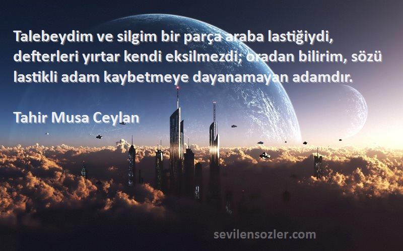 Tahir Musa Ceylan Sözleri 
Talebeydim ve silgim bir parça araba lastiğiydi, defterleri yırtar kendi eksilmezdi; oradan bilirim, sözü lastikli adam kaybetmeye dayanamayan adamdır.