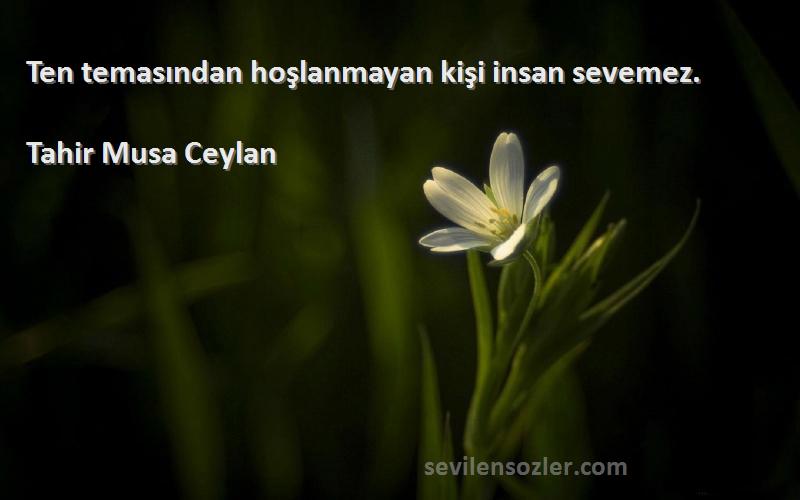 Tahir Musa Ceylan - Ten temasından hoşlanmayan kişi insan sevemez.