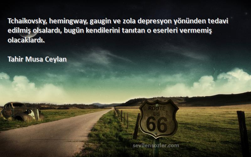 Tahir Musa Ceylan Sözleri 
Tchaikovsky, hemingway, gaugin ve zola depresyon yönünden tedavi edilmiş olsalardı, bugün kendilerini tanıtan o eserleri vermemiş olacaklardı.