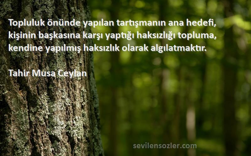 Tahir Musa Ceylan Sözleri 
Topluluk önünde yapılan tartışmanın ana hedefi, kişinin başkasına karşı yaptığı haksızlığı topluma, kendine yapılmış haksızlık olarak algılatmaktır.