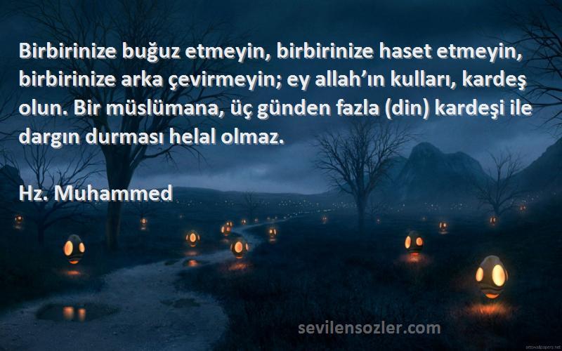 Hz. Muhammed Sözleri 
Birbirinize buğuz etmeyin, birbirinize haset etmeyin, birbirinize arka çevirmeyin; ey allah’ın kulları, kardeş olun. Bir müslümana, üç günden fazla (din) kardeşi ile dargın durması helal olmaz.