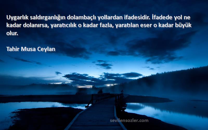 Tahir Musa Ceylan Sözleri 
Uygarlık saldırganlığın dolambaçlı yollardan ifadesidir. İfadede yol ne kadar dolanırsa, yaratıcılık o kadar fazla, yaratılan eser o kadar büyük olur.