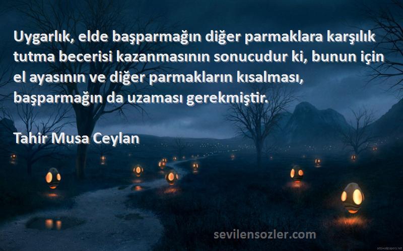 Tahir Musa Ceylan Sözleri 
Uygarlık, elde başparmağın diğer parmaklara karşılık tutma becerisi kazanmasının sonucudur ki, bunun için el ayasının ve diğer parmakların kısalması, başparmağın da uzaması gerekmiştir.