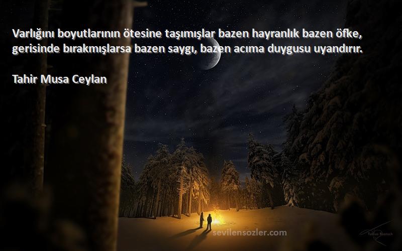 Tahir Musa Ceylan Sözleri 
Varlığını boyutlarının ötesine taşımışlar bazen hayranlık bazen öfke, gerisinde bırakmışlarsa bazen saygı, bazen acıma duygusu uyandırır.