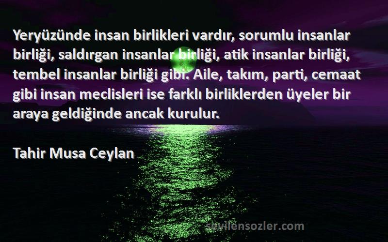 Tahir Musa Ceylan Sözleri 
Yeryüzünde insan birlikleri vardır, sorumlu insanlar birliği, saldırgan insanlar birliği, atik insanlar birliği, tembel insanlar birliği gibi. Aile, takım, parti, cemaat gibi insan meclisleri ise farklı birliklerden üyeler bir araya geldiğinde ancak kurulur.