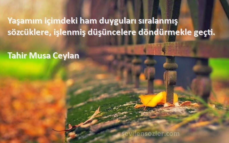 Tahir Musa Ceylan - Yaşamım içimdeki ham duyguları sıralanmış sözcüklere, işlenmiş düşüncelere döndürmekle geçti.