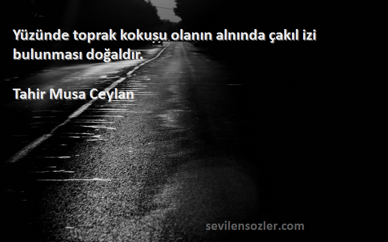 Tahir Musa Ceylan - Yüzünde toprak kokusu olanın alnında çakıl izi bulunması doğaldır.