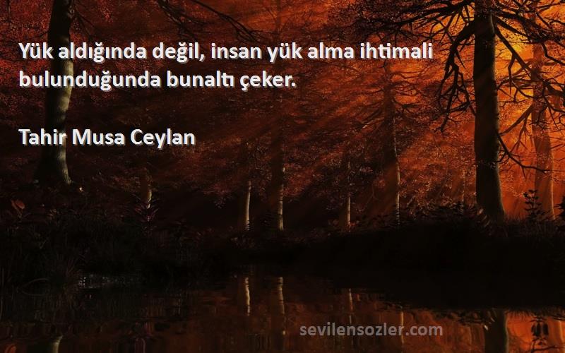 Tahir Musa Ceylan - Yük aldığında değil, insan yük alma ihtimali bulunduğunda bunaltı çeker.