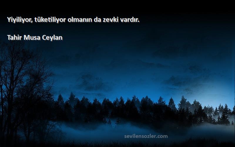 Tahir Musa Ceylan - Yiyiliyor, tüketiliyor olmanın da zevki vardır.