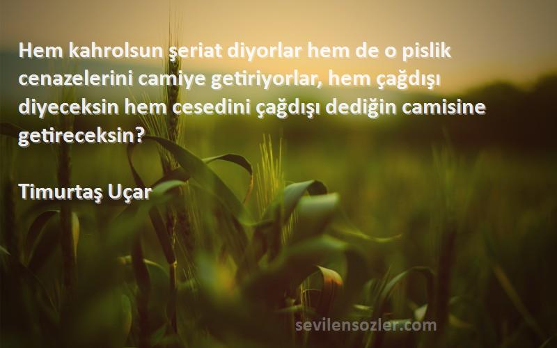 Timurtaş Uçar Sözleri 
Hem kahrolsun şeriat diyorlar hem de o pislik cenazelerini camiye getiriyorlar, hem çağdışı diyeceksin hem cesedini çağdışı dediğin camisine getireceksin?