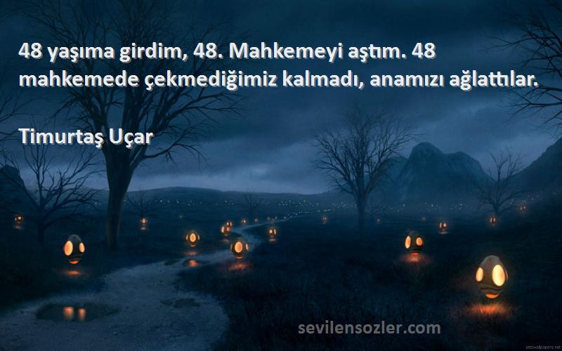 Timurtaş Uçar Sözleri 
48 yaşıma girdim, 48. Mahkemeyi aştım. 48 mahkemede çekmediğimiz kalmadı, anamızı ağlattılar.