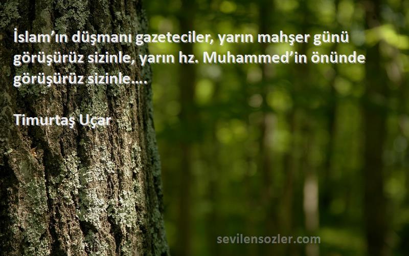 Timurtaş Uçar Sözleri 
İslam’ın düşmanı gazeteciler, yarın mahşer günü görüşürüz sizinle, yarın hz. Muhammed’in önünde görüşürüz sizinle….