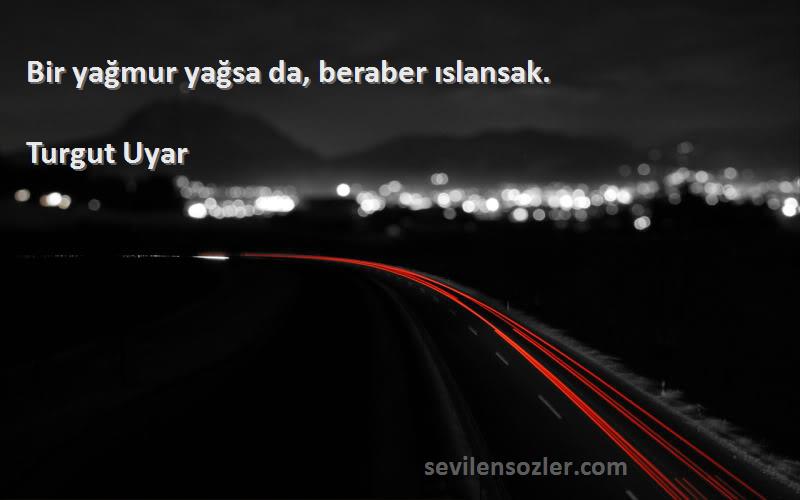 Turgut Uyar - Bir yağmur yağsa da, beraber ıslansak.